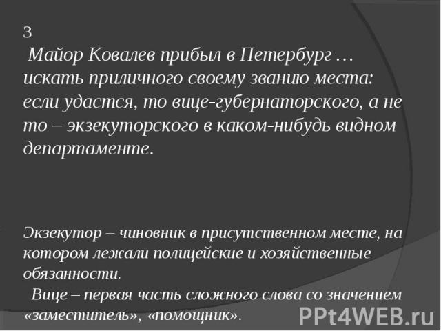 33 Майор Ковалев прибыл в Петербург … искать приличного своему званию места: если удастся, то вице-губернаторского, а не то – экзекуторского в каком-нибудь видном департаменте.Экзекутор – чиновник в присутственном месте, на котором лежали полицейски…