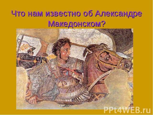 Что нам известно об Александре Македонском?