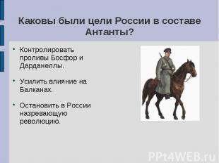 Каковы были цели России в составе Антанты? Контролировать проливы Босфор и Дарда