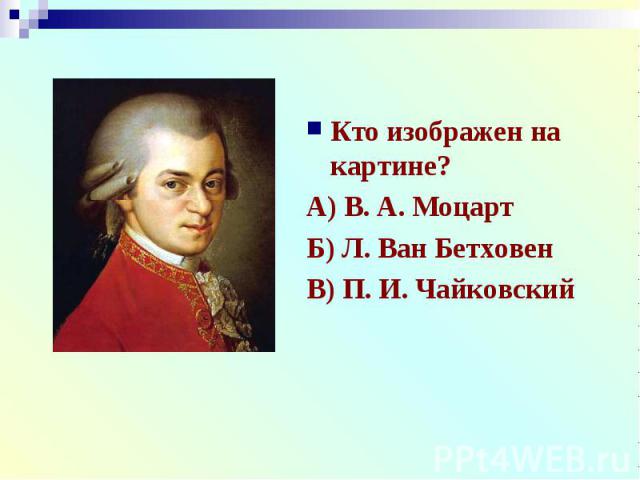 Кто изображен на картине?А) В. А. МоцартБ) Л. Ван БетховенВ) П. И. Чайковский