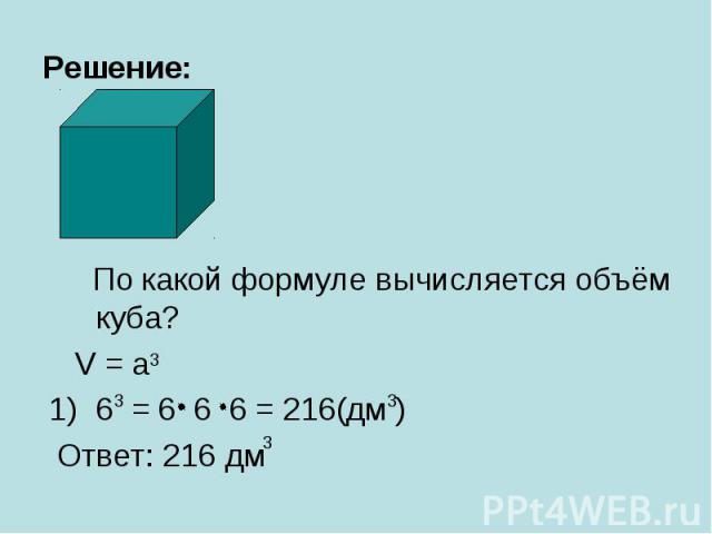 Решение: По какой формуле вычисляется объём куба? V = a 6 = 6 6 6 = 216(дм ) Ответ: 216 дм