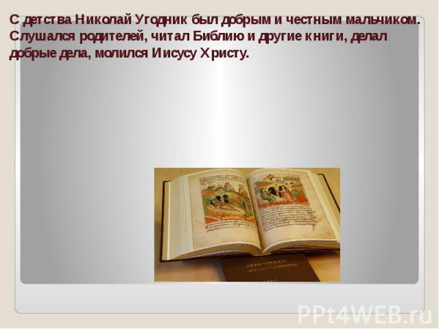 С детства Николай Угодник был добрым и честным мальчиком. Слушался родителей, читал Библию и другие книги, делал добрые дела, молился Иисусу Христу.