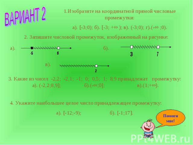 1.Изобразите на координатной прямой числовые промежутки:а). [-3;0); б). [-3; +∞ ); в). (-3;0); г).(-∞ ;0). 2. Запишите числовой промежуток, изображенный на рисунке: 3. Какие из чисел -2,2; -2,1; -1; 0; 0,5; 1; 8,9 принадлежат промежутку: а). (-2,2;8…