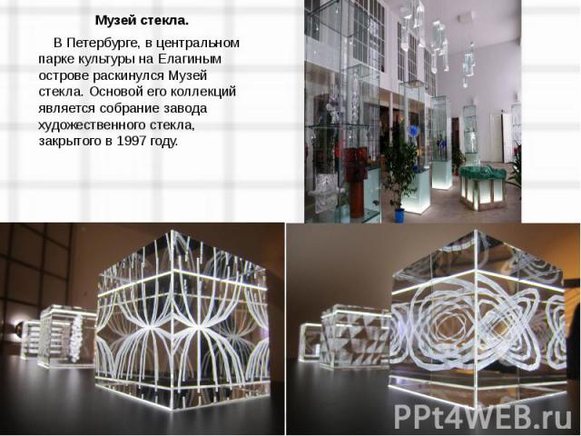  Музей стекла.В Петербурге, в центральном парке культуры на Елагиным острове раскинулся Музей стекла. Основой его коллекций является собрание завода художественного стекла, закрытого в 1997 году.