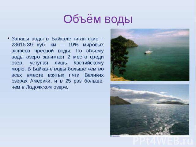 Запасы воды в Байкале гигантские – 23615.39 куб. км – 19% мировых запасов пресной воды. По объему воды озеро занимает 2 место среди озер, уступая лишь Каспийскому морю. В Байкале воды больше чем во всех вместе взятых пяти Великих озерах Америки, и в…