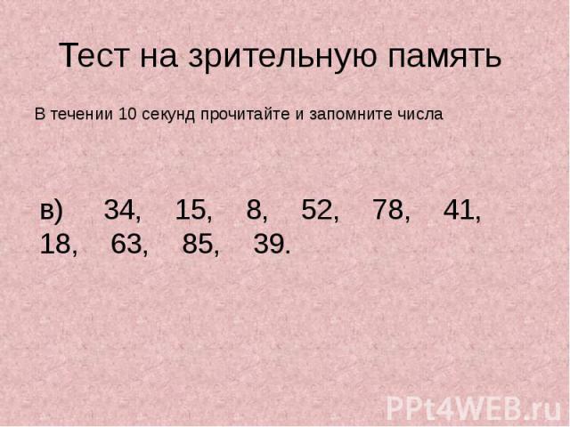 Тест на зрительную память В течении 10 секунд прочитайте и запомните числа  в) 34, 15, 8, 52, 78, 41, 18, 63, 85, 39. 