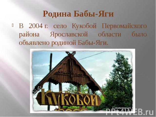 Родина Бабы-ЯгиВ 2004 г. село Кукобой Первомайского района Ярославской области было объявлено родиной Бабы-Яги.