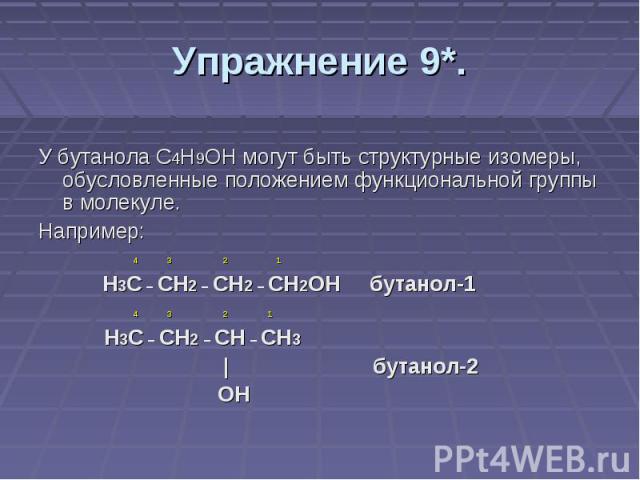 Упражнение 9*. У бутанола С4Н9ОН могут быть структурные изомеры, обусловленные положением функциональной группы в молекуле. Например: 4 3 2 1Н3С – СН2 – СН2 – СН2ОН бутанол-1 4 3 2 1 Н3С – СН2 – СН – СН3 | бутанол-2 ОН