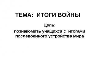 ТЕМА: ИТОГИ ВОЙНЫ Цель:познакомить учащихся с итогами послевоенного устройства м