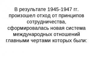 В результате 1945-1947 гг. произошел отход от принципов сотрудничества, сформиро