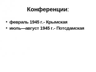 Конференции: февраль 1945 г.- Крымскаяиюль—август 1945 г.- Потсдамская