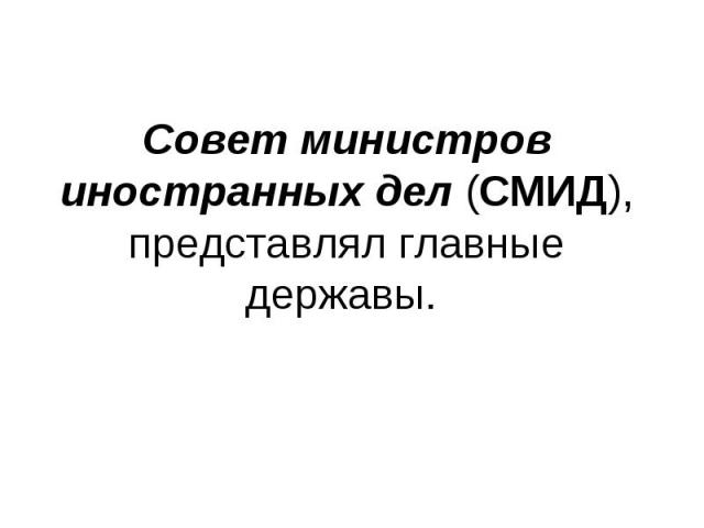 Совет министров иностранных дел (СМИД), представлял главные державы.