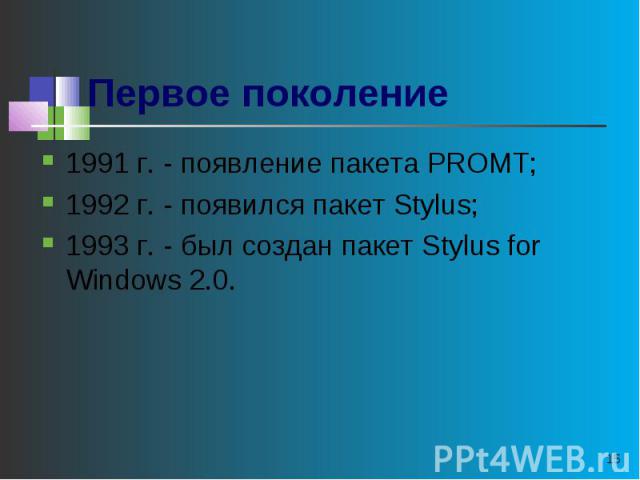 Первое поколение 1991 г. - появление пакета PROMT;1992 г. - появился пакет Stylus;1993 г. - был создан пакет Stylus for Windows 2.0.