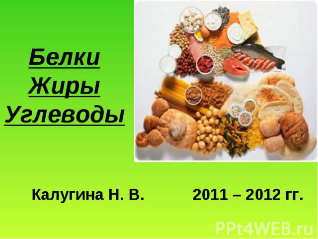Белки Жиры Углеводы Калугина Н. В. 2011 – 2012 гг.