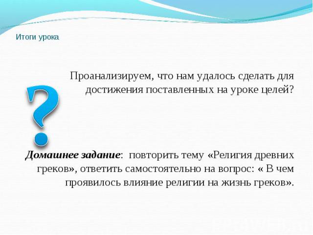 Проанализируем, что нам удалось сделать для достижения поставленных на уроке целей?Домашнее задание: повторить тему «Религия древних греков», ответить самостоятельно на вопрос: « В чем проявилось влияние религии на жизнь греков».