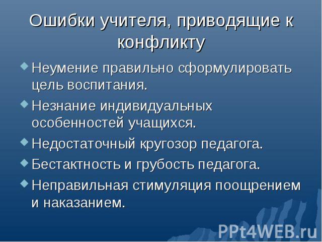 Ошибки учителя, приводящие к конфликту Неумение правильно сформулировать цель воспитания.Незнание индивидуальных особенностей учащихся.Недостаточный кругозор педагога.Бестактность и грубость педагога.Неправильная стимуляция поощрением и наказанием.