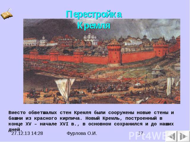 Перестройка Кремля Вместо обветшалых стен Кремля были сооружены новые стены и башни из красного кирпича. Новый Кремль, построенный в конце XV – начале XVI в., в основном сохранился и до наших дней.
