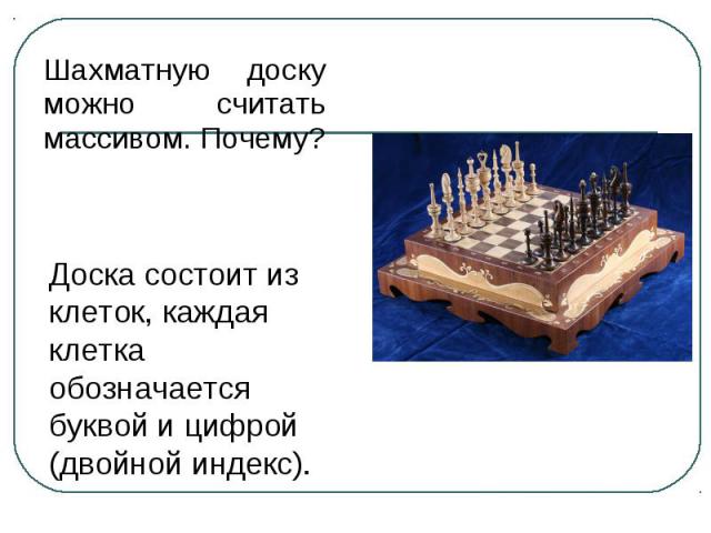 Шахматную доску можно считать массивом. Почему? Доска состоит из клеток, каждая клетка обозначается буквой и цифрой (двойной индекс).