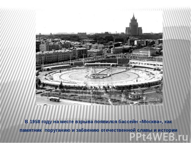 В 1958 году на месте взрыва появился бассейн «Москва», как памятник поруганию и забвению отечественной славы и истории