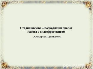 Стадия вызова – подводящий диалогРабота с видеофрагментом Г.Х.Андерсен. Дюймовоч