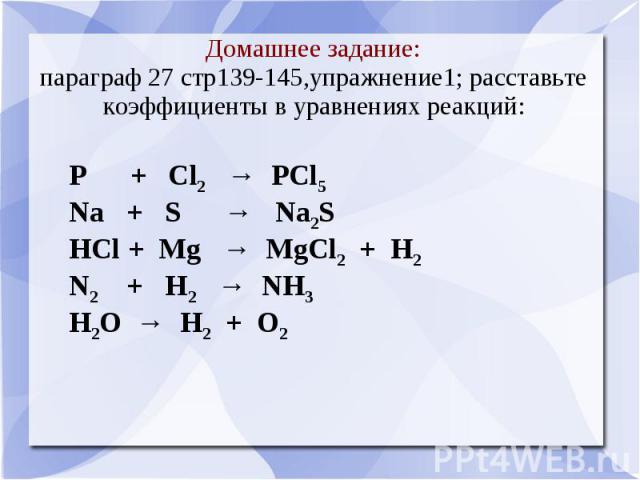 Домашнее задание:параграф 27 стр139-145,упражнение1; расставьте коэффициенты в уравнениях реакций: P + Cl2 → PCl5Na + S → Na2SHCl + Mg → MgCl2 + H2N2 + H2 → NH3H2O → H2 + O2