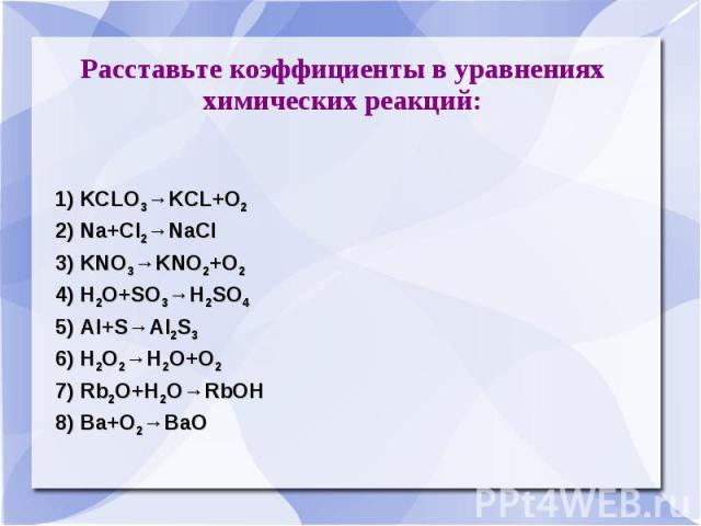 Расставьте коэффициенты в уравнениях химических реакций: 1) KCLO3→KCL+O2 2) Na+Cl2→NaCl 3) KNO3→KNО2+O2 4) H2O+SO3→H2SO4 5) Al+S→Al2S3 6) H2O2→H2O+O2 7) Rb2O+H2O→RbOH 8) Ba+O2→BaO