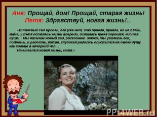 Аня: Прощай, дом! Прощай, старая жизнь!Петя: Здравствуй, новая жизнь!.. «Вишневы