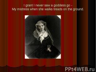 I grant I never saw a goddess go -My mistress when she walks treads on the groun