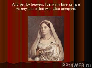 And yet, by heaven, I think my love as rareAs any she belied with false compare.