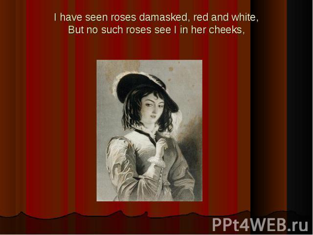 I have seen roses damasked, red and white,But no such roses see I in her cheeks,