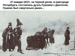 27 января 1837г. на Черной речке, в пригороде Петербурга, состоялась дуэль Пушки