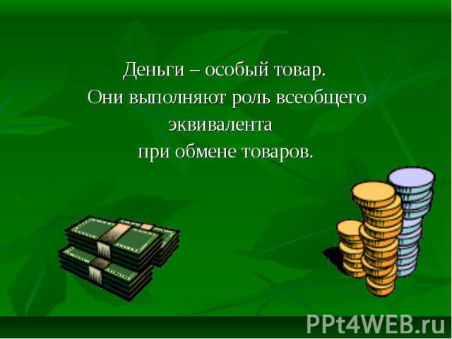 Деньги – особый товар. Они выполняют роль всеобщего эквивалента при обмене товаров.