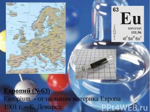 Европий (№63)Europium - от названия материка Европа1901 г. – Е. Демарсэ.