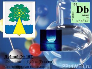 Дубний (№ 105) Dubnium- г. Дубна (Россия)Синтезирован по реакции 243Am(22Ne,4)26