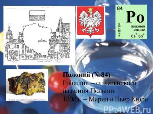 Полоний (№84)Polonium – от латинского названия Польши.1898 г. – Мария и Пьер Кюр