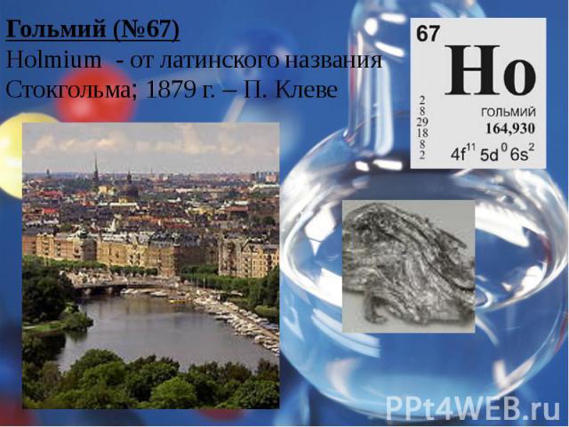Гольмий (№67)Holmium - от латинского названия Стокгольма; 1879 г. – П. Клеве