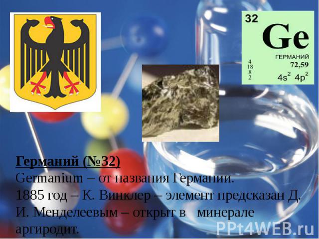 Германий (№32)Germanium – от названия Германии.1885 год – К. Винклер – элемент предсказан Д. И. Менделеевым – открыт в минерале аргиродит.