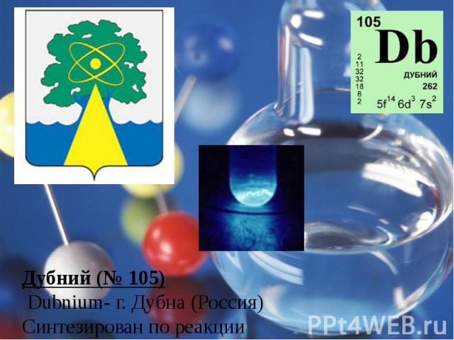 Дубний (№ 105) Dubnium- г. Дубна (Россия)Синтезирован по реакции 243Am(22Ne,4)261105