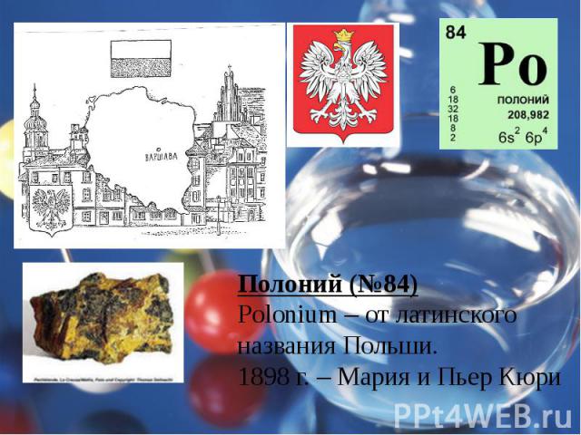 Полоний (№84)Polonium – от латинского названия Польши.1898 г. – Мария и Пьер Кюри