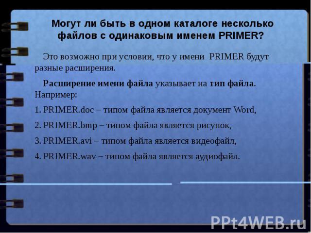 Могут ли быть в одном каталоге несколько файлов с одинаковым именем PRIMER? Это возможно при условии, что у имени  PRIMER будут разные расширения. Расширение имени файла указывает на тип файла. Например:PRIMER.doc – типом файла является документ Wor…
