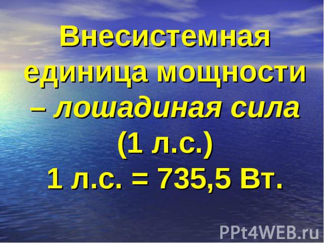 Внесистемная единица мощности – лошадиная сила (1 л.с.)1 л.с. = 735,5 Вт.