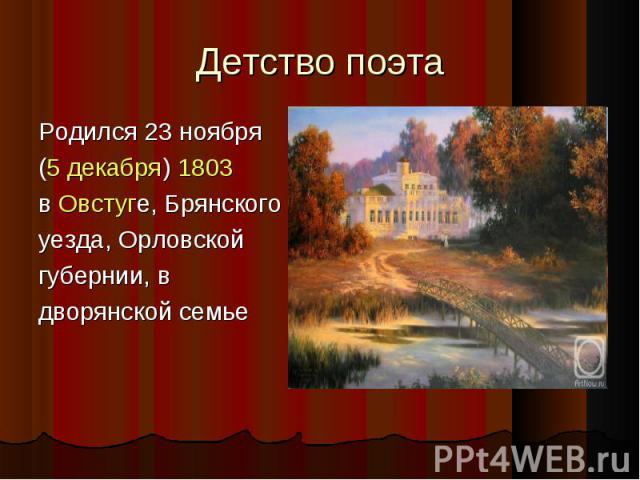 Детство поэта Родился 23 ноября (5 декабря) 1803 в Овстуге, Брянскогоуезда, Орловскойгубернии, вдворянской семье
