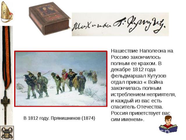 Нашествие Наполеона на Россию закончилось полным ее крахом. В декабре 1812 года фельдмаршал Кутузов отдал приказ « Война закончилась полным истреблением неприятеля, и каждый из вас есть спаситель Отечества. Россия приветствует вас сим именем». В 181…