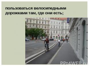 пользоваться велосипедными дорожками там, где они есть;