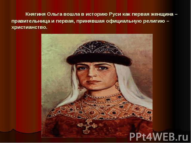      Княгиня Ольга вошла в историю Руси как первая женщина – правительница и первая, принявшая официальную религию – христианство.
