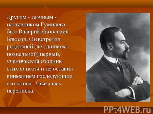 Дpугим - заочным - наставником Гумилева был Валеpий Яковлевич Бpюсов. Он встpети