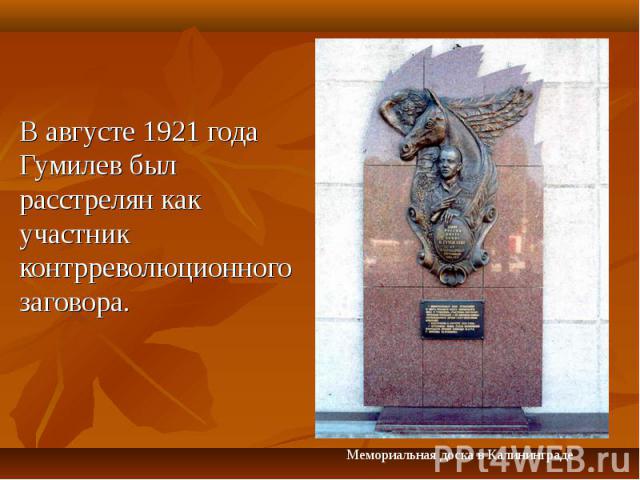 В августе 1921 года Гумилев был pасстpелян как участник контppеволюционного заговоpа. Мемориальная доска в Калининграде