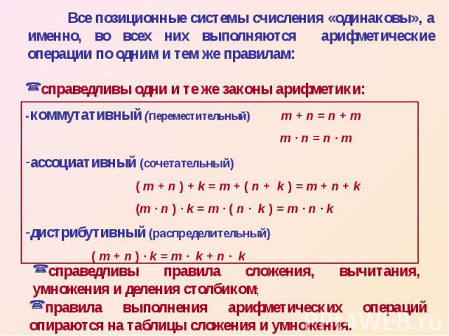Все позиционные системы счисления «одинаковы», а именно, во всех них выполняются арифметические операции по одним и тем же правилам: справедливы одни и те же законы арифметики:-коммутативный (переместительный) m + n = n + m m · n = n · m ассоциативн…