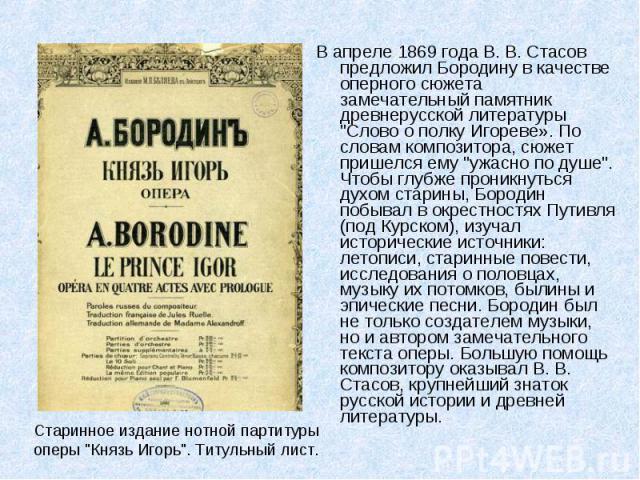 В апреле 1869 года В. В. Стасов предложил Бородину в качестве оперного сюжета замечательный памятник древнерусской литературы 