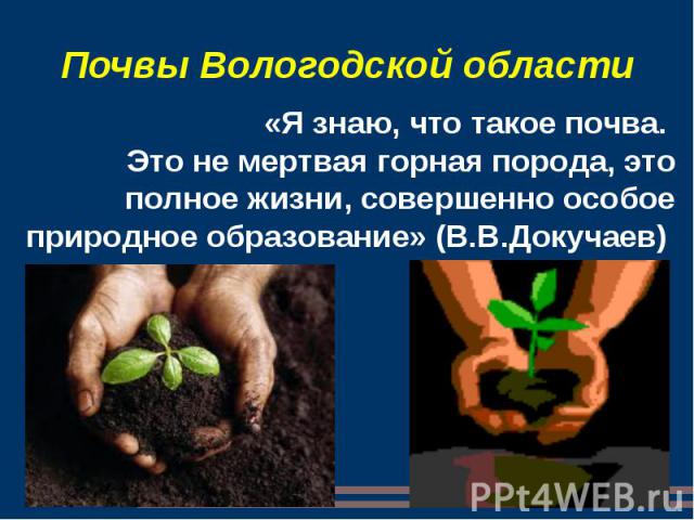 Почвы Вологодской области «Я знаю, что такое почва. Это не мертвая горная порода, это полное жизни, совершенно особое природное образование» (В.В.Докучаев)
